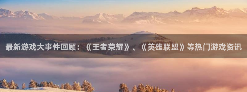 优贝娱乐4主管：最新游戏大事件回顾：《王者荣耀》、《英雄联盟
