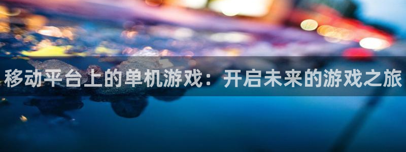 优贝娱乐手机网页版登录：移动平台上的单机游戏：开启未来的游戏