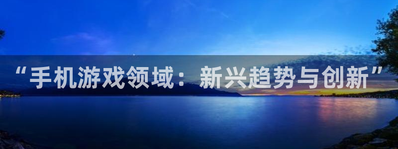 优贝娱乐在线登录：“手机游戏领域：新兴趋势与创新”