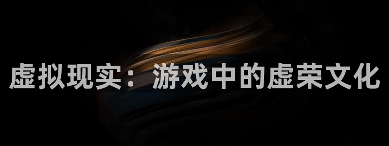 优贝娱乐app：虚拟现实：游戏中的虚荣文化