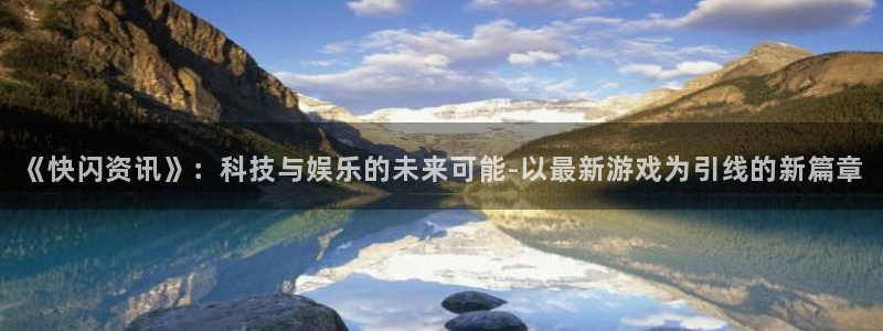 优贝娱乐官方平台：《快闪资讯》：科技与娱乐的未来可能-以最新