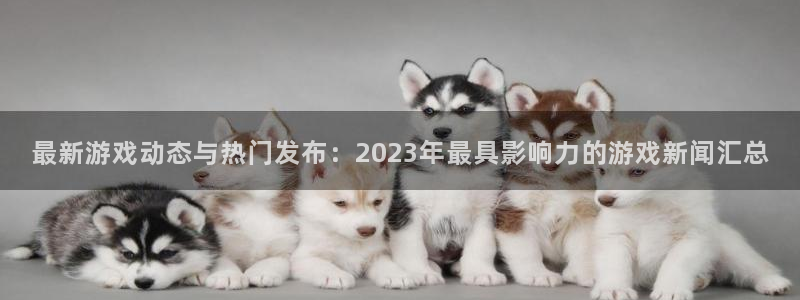 优贝娱乐的最新消息是真的吗：最新游戏动态与热门发布：2023