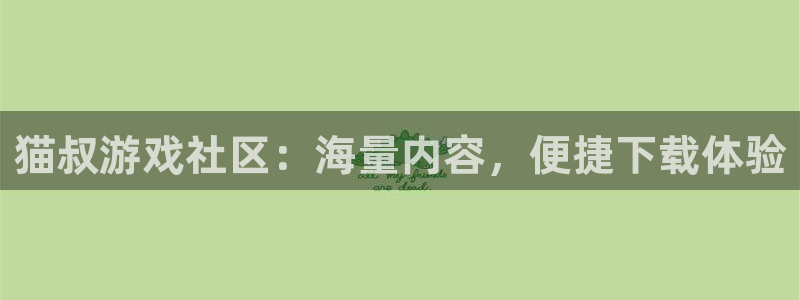 优贝娱乐最新消息今天视频：猫叔游戏社区：海量内容，便捷下载体